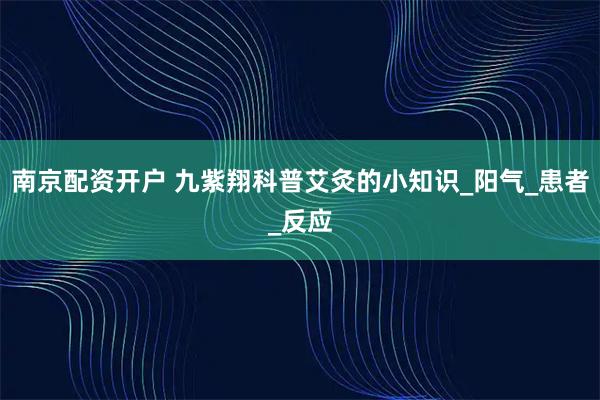 南京配资开户 九紫翔科普艾灸的小知识_阳气_患者_反应