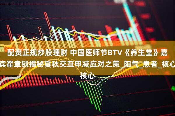 配资正规炒股理财 中国医师节BTV《养生堂》嘉宾翟章锁揭秘夏秋交互甲减应对之策_阳气_患者_核心