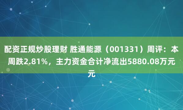 配资正规炒股理财 胜通能源（001331）周评：本周跌2.81%，主力资金合计净流出5880.08万元