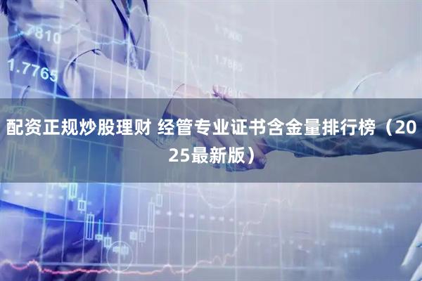 配资正规炒股理财 经管专业证书含金量排行榜（2025最新版）