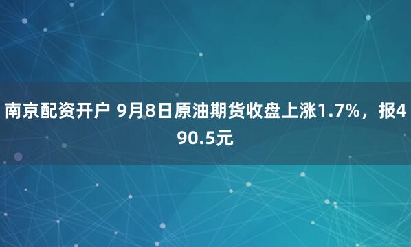南京配资开户 9月8日原油期货收盘上涨1.7%,报490.5元