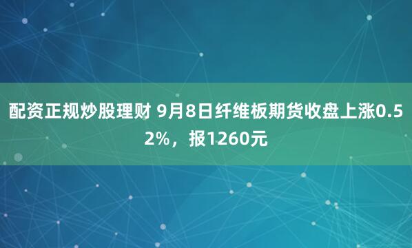 配资正规炒股理财 9月8日纤维板期货收盘上涨0.52%，报1260元