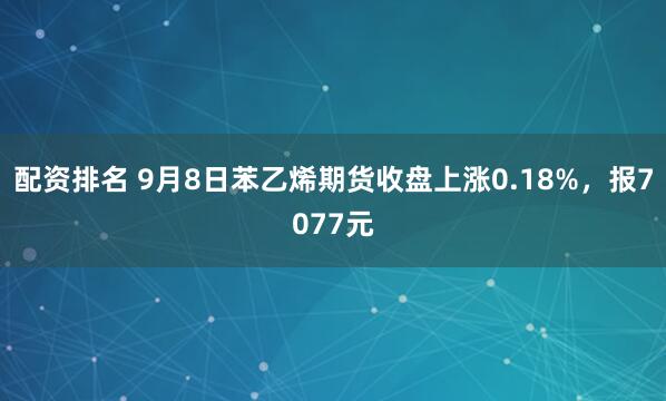 配资排名 9月8日苯乙烯期货收盘上涨0.18%，报7077元