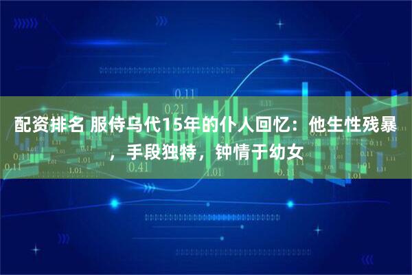 配资排名 服侍乌代15年的仆人回忆：他生性残暴，手段独特，钟情于幼女