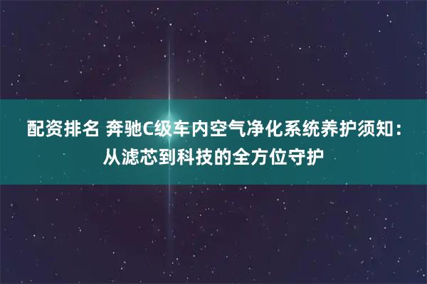 配资排名 奔驰C级车内空气净化系统养护须知：从滤芯到科技的全方位守护