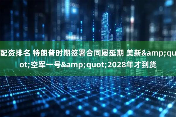 配资排名 特朗普时期签署合同屡延期 美新"空军一号"2028年才到货