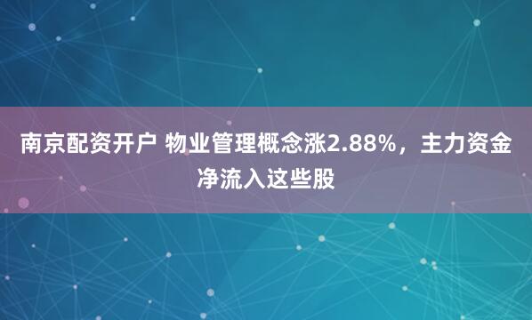南京配资开户 物业管理概念涨2.88%，主力资金净流入这些股