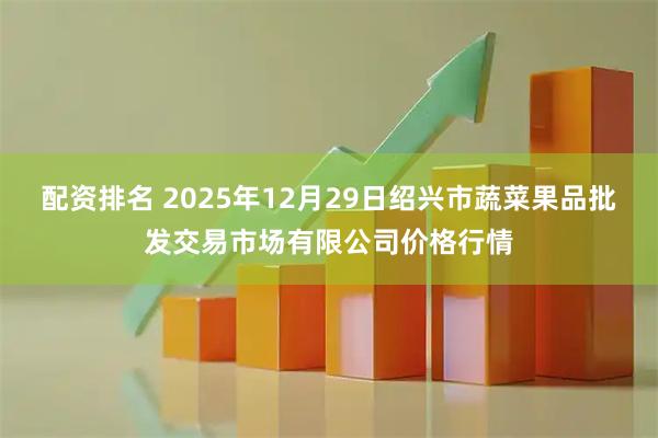 配资排名 2025年12月29日绍兴市蔬菜果品批发交易市场有限公司价格行情