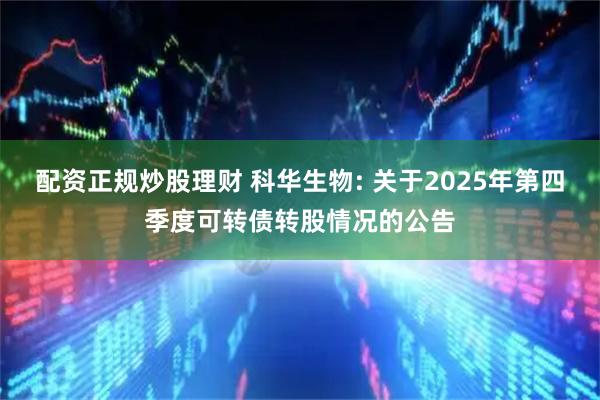 配资正规炒股理财 科华生物: 关于2025年第四季度可转债转股情况的公告