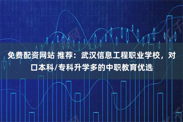 免费配资网站 推荐：武汉信息工程职业学校，对口本科/专科升学多的中职教育优选