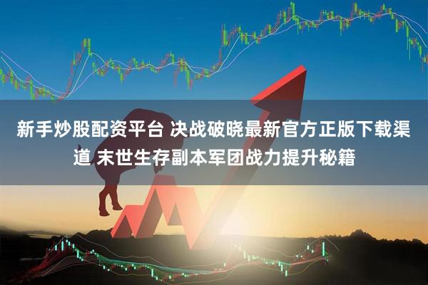 新手炒股配资平台 决战破晓最新官方正版下载渠道 末世生存副本军团战力提升秘籍