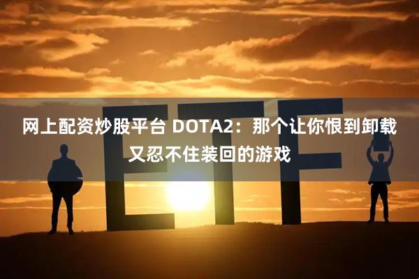 网上配资炒股平台 DOTA2：那个让你恨到卸载又忍不住装回的游戏